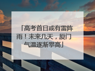 高考首日或有雷阵雨！未来几天，厦门气温逐渐攀高
