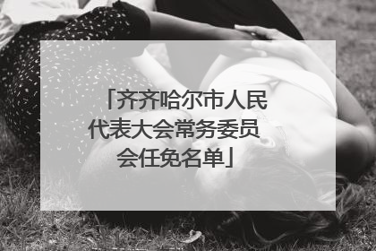 齐齐哈尔市人民代表大会常务委员会任免名单