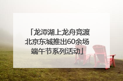 龙潭湖上龙舟竞渡 北京东城推出60余场端午节系列活动