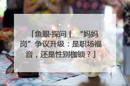 鱼眼·探问丨 “妈妈岗”争议升级：是职场福音，还是性别枷锁？