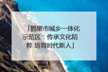 鹤壁市城乡一体化示范区：传承文化精粹 培育时代新人