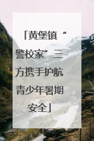 黄堡镇“警校家”三方携手护航青少年暑期安全