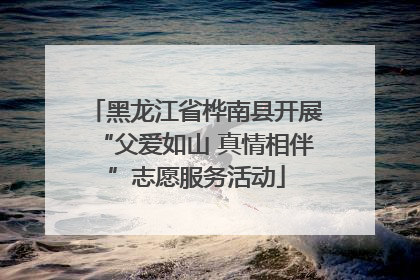 黑龙江省桦南县开展“父爱如山 真情相伴”志愿服务活动