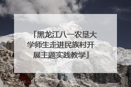 黑龙江八一农垦大学师生走进民族村开展主题实践教学