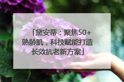 黛安蒂：聚焦50+熟龄肌，科技赋能打造长效抗老新方案