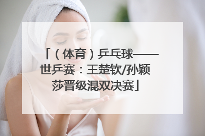 （体育）乒乓球——世乒赛：王楚钦/孙颖莎晋级混双决赛