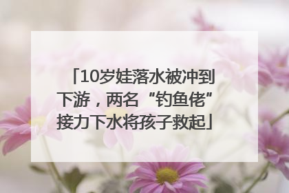 10岁娃落水被冲到下游，两名“钓鱼佬”接力下水将孩子救起