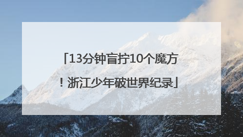 13分钟盲拧10个魔方！浙江少年破世界纪录