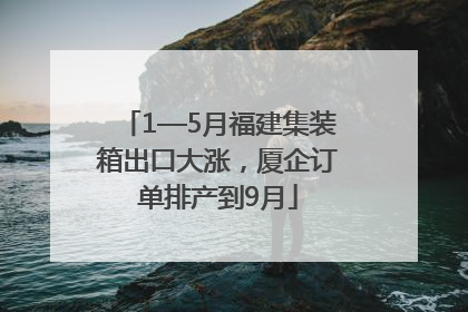 1—5月福建集装箱出口大涨，厦企订单排产到9月