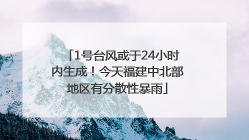 1号台风或于24小时内生成！今天福建中北部地区有分散性暴雨