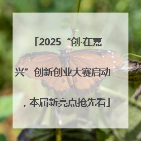 2025“创·在嘉兴”创新创业大赛启动，本届新亮点抢先看