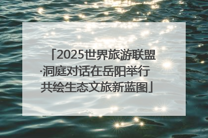 2025世界旅游联盟·洞庭对话在岳阳举行 共绘生态文旅新蓝图