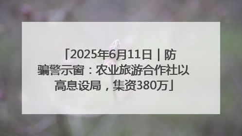 2025年6月11日｜防骗警示窗：农业旅游合作社以高息设局，集资380万