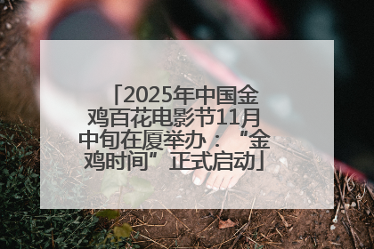 2025年中国金鸡百花电影节11月中旬在厦举办：“金鸡时间”正式启动