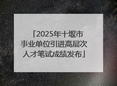 2025年十堰市事业单位引进高层次人才笔试成绩发布