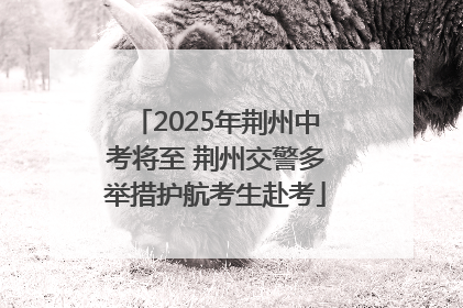 2025年荆州中考将至 荆州交警多举措护航考生赴考