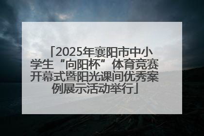 2025年襄阳市中小学生“向阳杯”体育竞赛开幕式暨阳光课间优秀案例展示活动举行