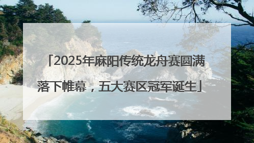 2025年麻阳传统龙舟赛圆满落下帷幕，五大赛区冠军诞生