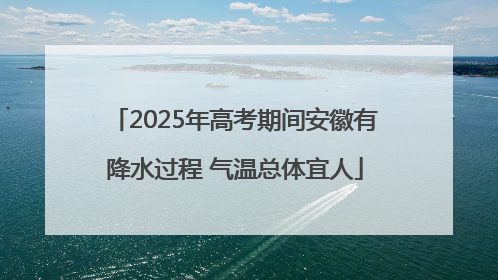 2025年高考期间安徽有降水过程 气温总体宜人