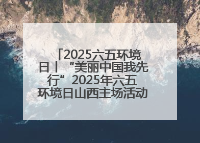 2025六五环境日丨“美丽中国我先行”2025年六五环境日山西主场活动在大同启动 多元形式绘就生态画卷