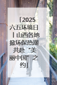 2025六五环境日丨山西各地掀环保热潮 共赴“美丽中国”之约