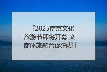 2025南京文化旅游节即将开幕 文商体旅融合促消费