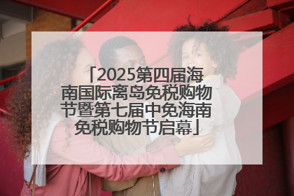 2025第四届海南国际离岛免税购物节暨第七届中免海南免税购物节启幕