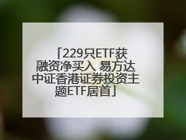 229只ETF获融资净买入 易方达中证香港证券投资主题ETF居首