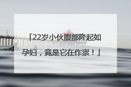 22岁小伙腹部隆起如孕妇，竟是它在作祟！
