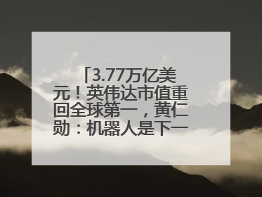 3.77万亿美元！英伟达市值重回全球第一，黄仁勋：机器人是下一个机会