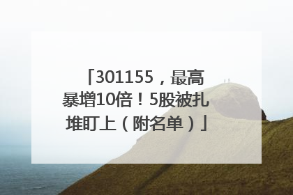 301155，最高暴增10倍！5股被扎堆盯上（附名单）