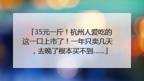 35元一斤！杭州人爱吃的这一口上市了！一年只卖几天，去晚了根本买不到……