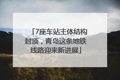 7座车站主体结构封顶，青岛这条地铁线路迎来新进展
