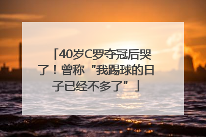 40岁C罗夺冠后哭了！曾称“我踢球的日子已经不多了”