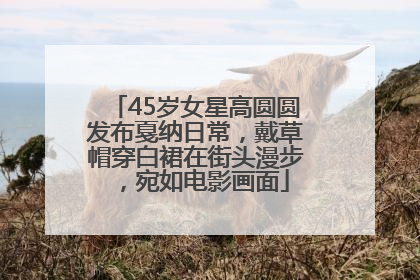 45岁女星高圆圆发布戛纳日常，戴草帽穿白裙在街头漫步，宛如电影画面