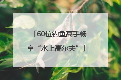 60位钓鱼高手畅享“水上高尔夫”