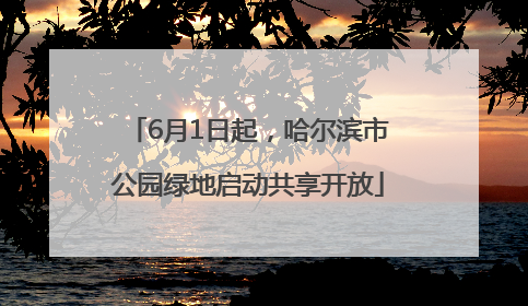 6月1日起，哈尔滨市公园绿地启动共享开放