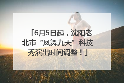 6月5日起，沈阳老北市“凤舞九天”科技秀演出时间调整！