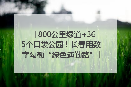 800公里绿道+365个口袋公园！长春用数字勾勒“绿色通勤路”