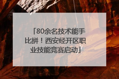 80余名技术能手比拼！西安经开区职业技能竞赛启动