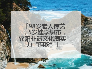 98岁老人传艺，5岁娃学织布，襄阳非遗文化周实力“圈粉”