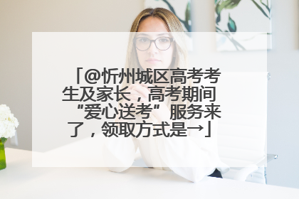 @忻州城区高考考生及家长，高考期间“爱心送考”服务来了，领取方式是→