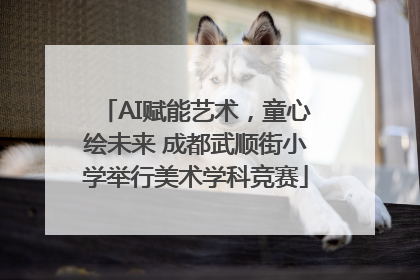 AI赋能艺术，童心绘未来 成都武顺街小学举行美术学科竞赛