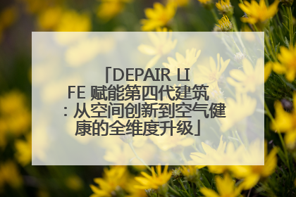 DEPAIR LIFE 赋能第四代建筑：从空间创新到空气健康的全维度升级