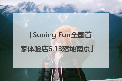Suning Fun全国首家体验店6.13落地南京