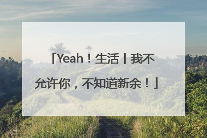 Yeah！生活丨我不允许你，不知道新余！